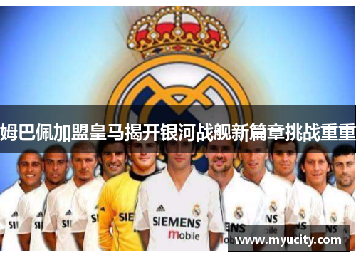 姆巴佩加盟皇马揭开银河战舰新篇章挑战重重