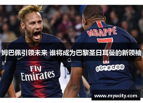 姆巴佩引领未来 谁将成为巴黎圣日耳曼的新领袖
