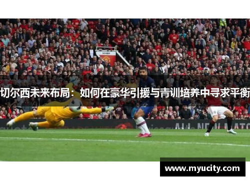 切尔西未来布局：如何在豪华引援与青训培养中寻求平衡