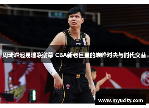 周琦崛起易建联谢幕 CBA新老巨星的巅峰对决与时代交替