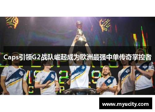 Caps引领G2战队崛起成为欧洲最强中单传奇掌控者